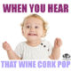 When You Hear That Wine Cork Pop – Wine Meme